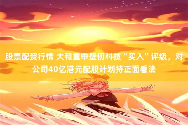 股票配资行情 大和重申壁仞科技“买入”评级，对公司40亿港元配股计划持正面看法