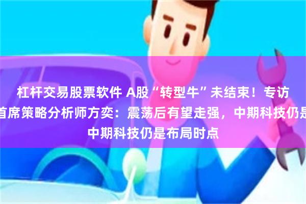 杠杆交易股票软件 A股“转型牛”未结束！专访国泰海通首席策略分析师方奕：震荡后有望走强，中期科技仍是布局时点