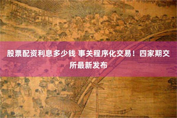 股票配资利息多少钱 事关程序化交易！四家期交所最新发布