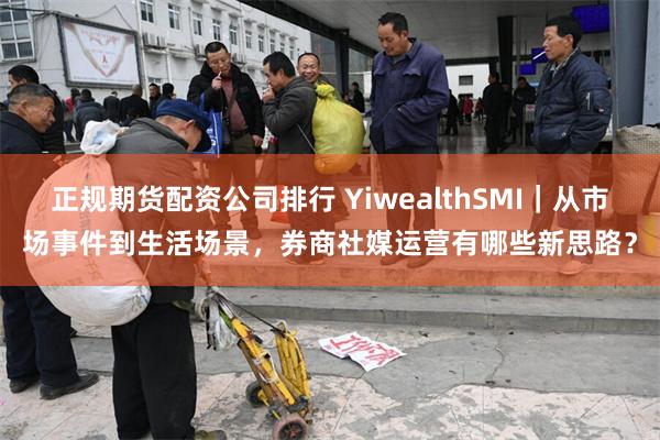 正规期货配资公司排行 YiwealthSMI｜从市场事件到生活场景，券商社媒运营有哪些新思路？