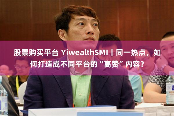 股票购买平台 YiwealthSMI｜同一热点，如何打造成不同平台的“高赞”内容？