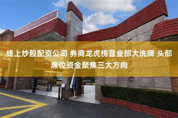 线上炒股配资公司 券商龙虎榜营业部大洗牌 头部席位资金聚焦三大方向