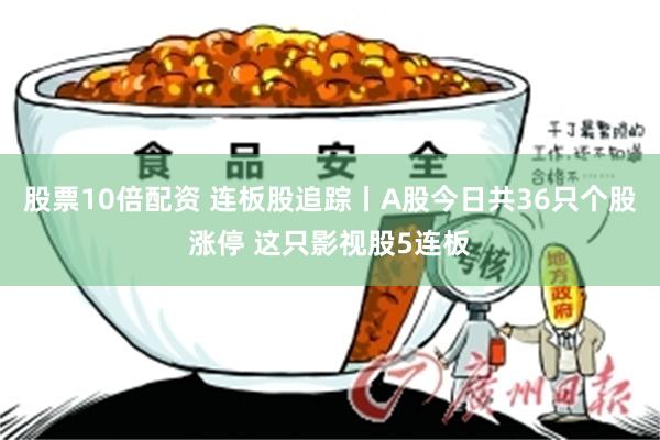 股票10倍配资 连板股追踪丨A股今日共36只个股涨停 这只影视股5连板