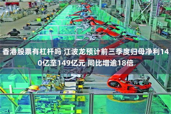 香港股票有杠杆吗 江波龙预计前三季度归母净利140亿至149亿元 同比增逾18倍