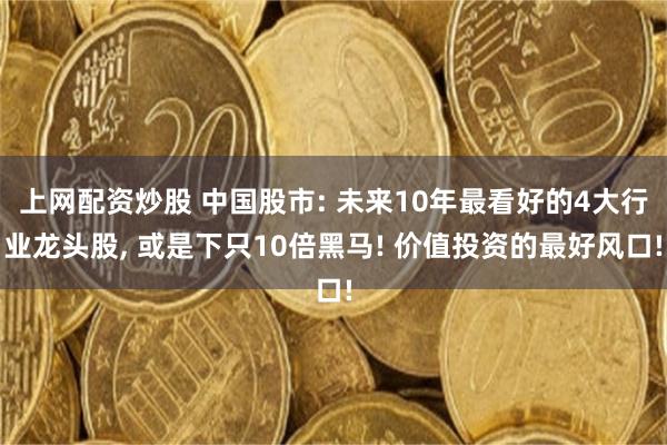 上网配资炒股 中国股市: 未来10年最看好的4大行业龙头股, 或是下只10倍黑马! 价值投资的最好风口!