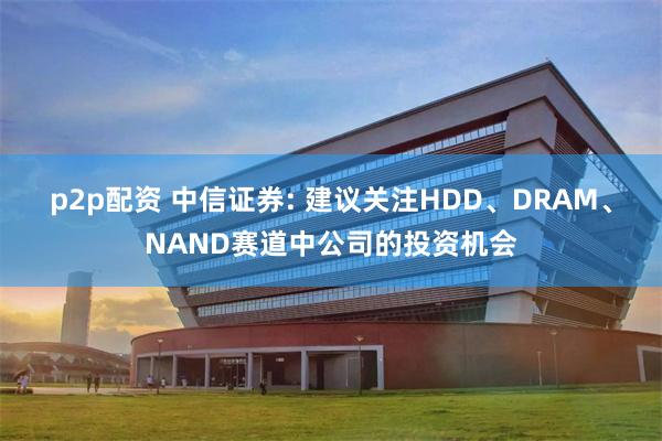 p2p配资 中信证券: 建议关注HDD、DRAM、NAND赛道中公司的投资机会