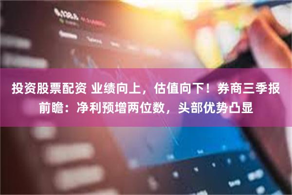 投资股票配资 业绩向上，估值向下！券商三季报前瞻：净利预增两位数，头部优势凸显