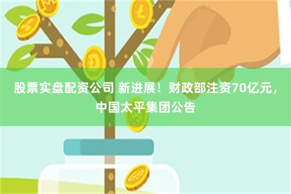 股票实盘配资公司 新进展！财政部注资70亿元，中国太平集团公告