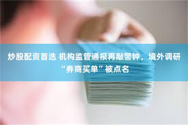 炒股配资首选 机构监管通报再敲警钟，境外调研“券商买单”被点名