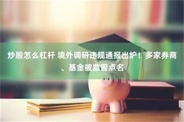 炒股怎么杠杆 境外调研违规通报出炉！多家券商、基金被监管点名