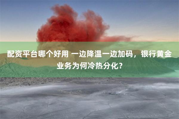 配资平台哪个好用 一边降温一边加码，银行黄金业务为何冷热分化？