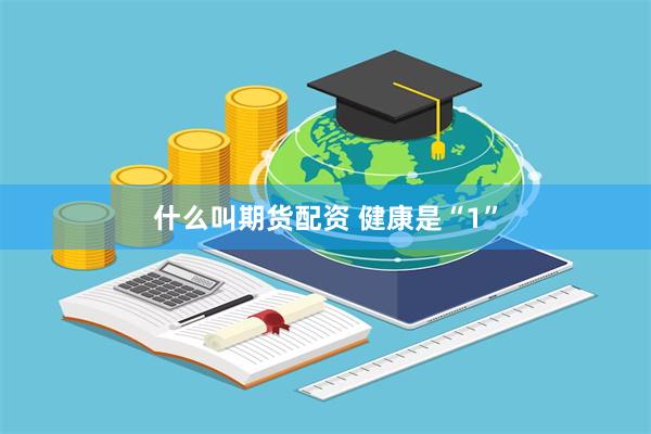 什么叫期货配资 健康是“1”