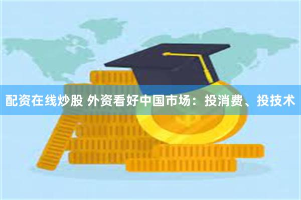 配资在线炒股 外资看好中国市场：投消费、投技术