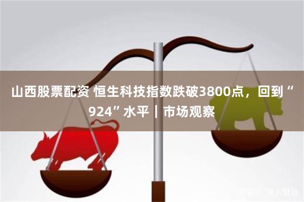 山西股票配资 恒生科技指数跌破3800点，回到“924”水平｜市场观察