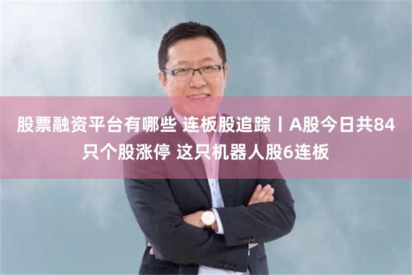 股票融资平台有哪些 连板股追踪丨A股今日共84只个股涨停 这只机器人股6连板