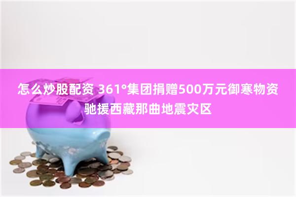 怎么炒股配资 361°集团捐赠500万元御寒物资驰援西藏那曲地震灾区