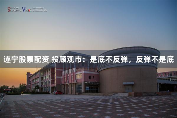 遂宁股票配资 投顾观市:是底不反弹,反弹不是底