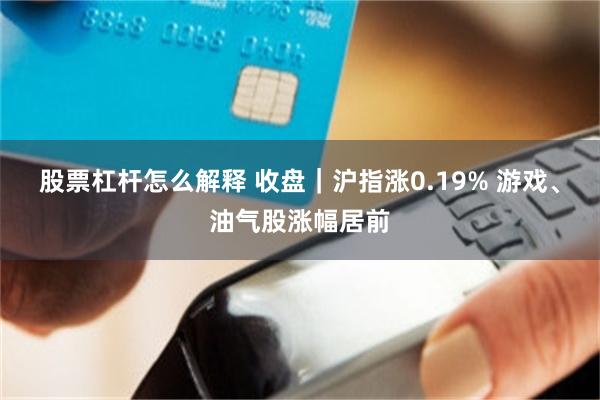股票杠杆怎么解释 收盘｜沪指涨0.19% 游戏、油气股涨幅居前