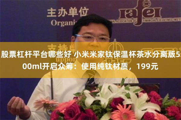 股票杠杆平台哪些好 小米米家钛保温杯茶水分离版500ml开启众筹：使用纯钛材质，199元