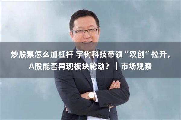 炒股票怎么加杠杆 宇树科技带领“双创”拉升,A股能否再现板块轮动?|市场观察