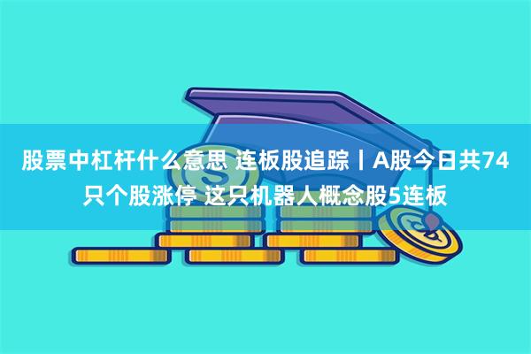 股票中杠杆什么意思 连板股追踪丨A股今日共74只个股涨停 这只机器人概念股5连板