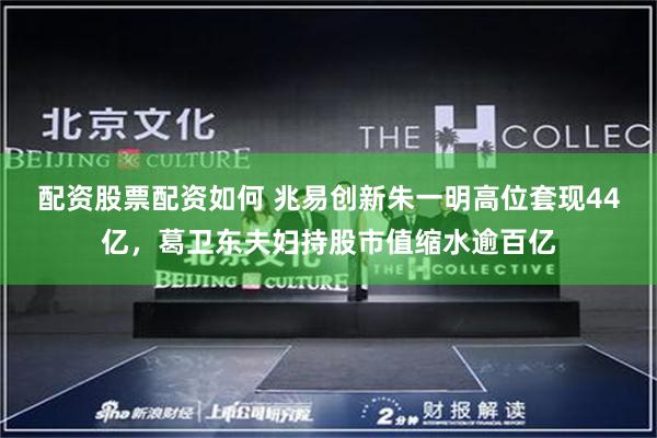配资股票配资如何 兆易创新朱一明高位套现44亿，葛卫东夫妇持股市值缩水逾百亿
